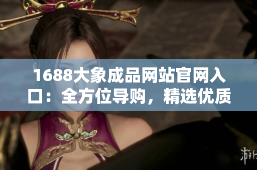 1688大象成品網(wǎng)站官網(wǎng)入口：全方位導(dǎo)購，精選優(yōu)質(zhì)商品
