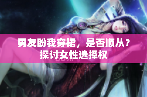 男友盼我穿裙，是否順從？探討女性選擇權(quán)