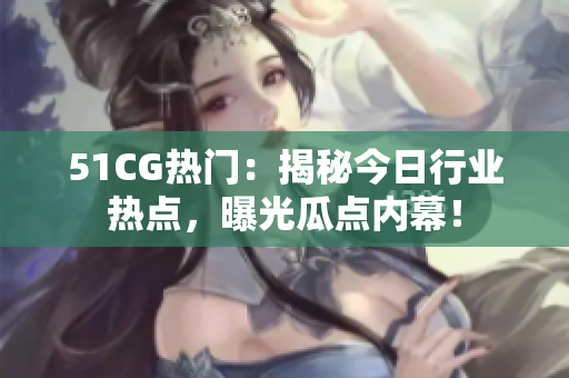 51CG熱門：揭秘今日行業(yè)熱點(diǎn)，曝光瓜點(diǎn)內(nèi)幕！