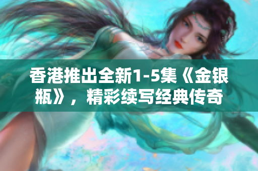 香港推出全新1-5集《金銀瓶》，精彩續(xù)寫經(jīng)典傳奇