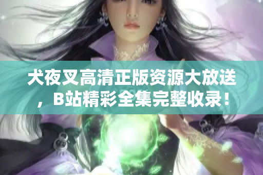 犬夜叉高清正版資源大放送，B站精彩全集完整收錄！