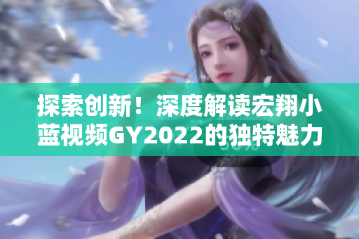 探索創(chuàng)新！深度解讀宏翔小藍(lán)視頻GY2022的獨(dú)特魅力與前沿技術(shù)