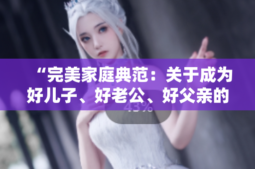 “完美家庭典范：關(guān)于成為好兒子、好老公、好父親的秘訣”