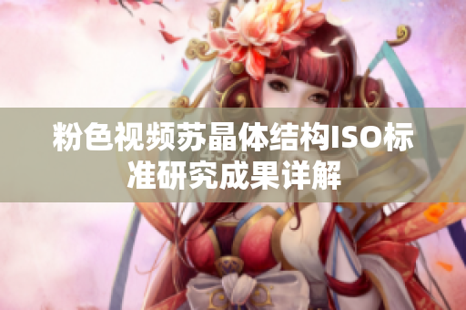 粉色視頻蘇晶體結(jié)構(gòu)ISO標準研究成果詳解