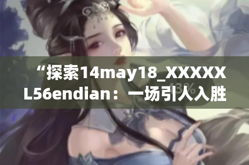 “探索14may18_XXXXXL56endian：一場(chǎng)引人入勝的科技之旅”