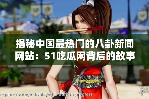 揭秘中國(guó)最熱門的八卦新聞網(wǎng)站：51吃瓜網(wǎng)背后的故事