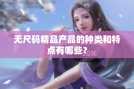 無(wú)尺碼精品產(chǎn)品的種類(lèi)和特點(diǎn)有哪些？