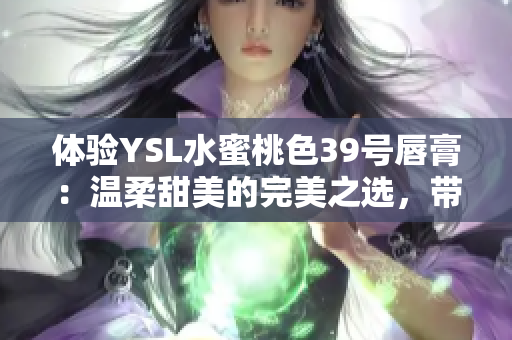 體驗(yàn)YSL水蜜桃色39號唇膏：溫柔甜美的完美之選，帶來迷人唇色的妝感魅力