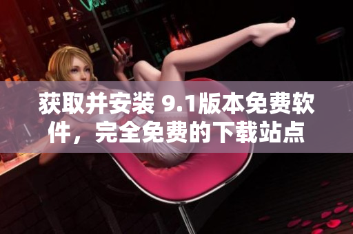 獲取并安裝 9.1版本免費(fèi)軟件，完全免費(fèi)的下載站點(diǎn)