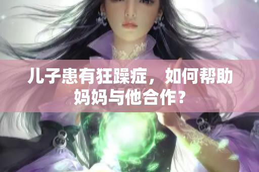 兒子患有狂躁癥，如何幫助媽媽與他合作？