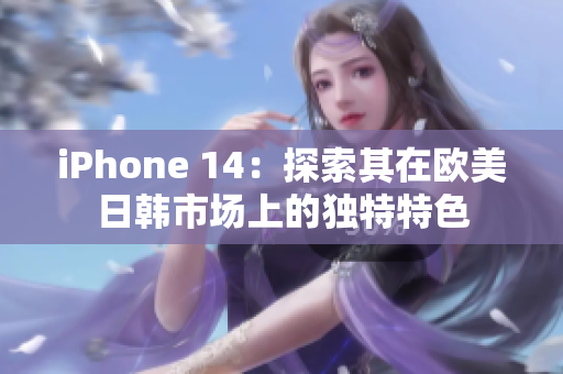 iPhone 14：探索其在歐美日韓市場上的獨(dú)特特色