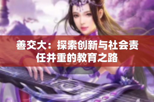 善交大：探索創(chuàng)新與社會責(zé)任并重的教育之路