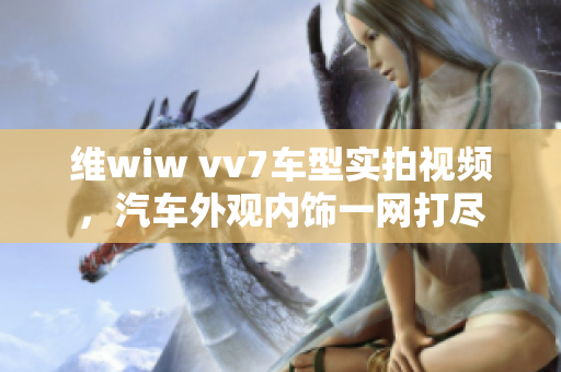 維wiw vv7車(chē)型實(shí)拍視頻，汽車(chē)外觀內(nèi)飾一網(wǎng)打盡