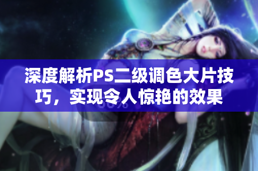 深度解析PS二級調(diào)色大片技巧，實(shí)現(xiàn)令人驚艷的效果