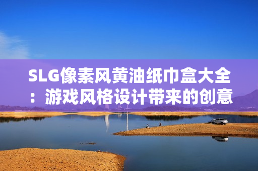 SLG像素風(fēng)黃油紙巾盒大全：游戲風(fēng)格設(shè)計帶來的創(chuàng)意收納藝術(shù)