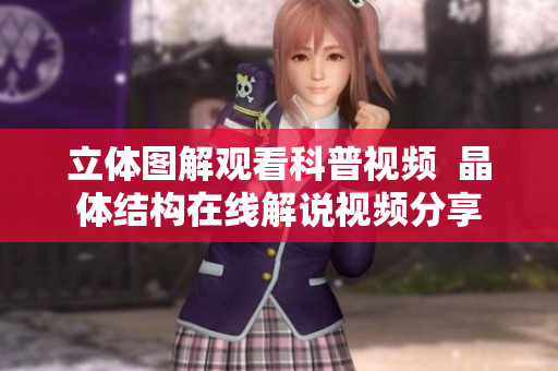 立體圖解觀看科普視頻  晶體結(jié)構(gòu)在線解說視頻分享