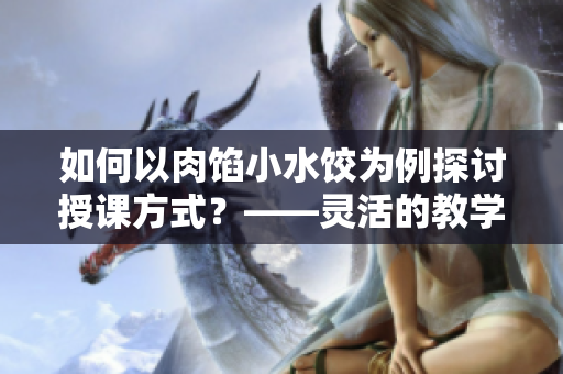 如何以肉餡小水餃為例探討授課方式？——靈活的教學(xué)方法解析