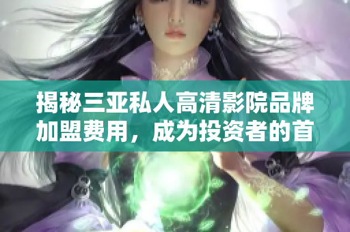 揭秘三亞私人高清影院品牌加盟費用，成為投資者的首選之道