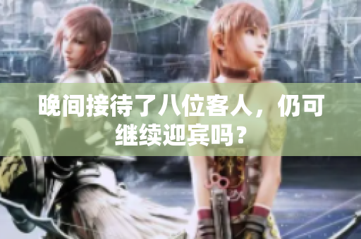 晚間接待了八位客人，仍可繼續(xù)迎賓嗎？