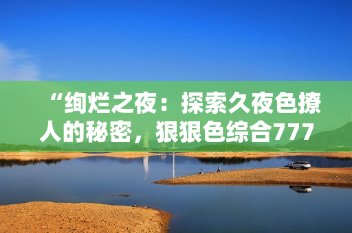 “絢爛之夜：探索久夜色撩人的秘密，狠狠色綜合7777帶您領(lǐng)略神秘魅力！”