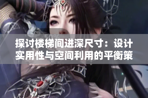 探討樓梯間進深尺寸：設(shè)計實用性與空間利用的平衡策略