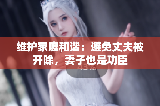 維護(hù)家庭和諧：避免丈夫被開(kāi)除，妻子也是功臣