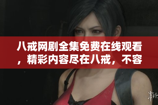 八戒網(wǎng)劇全集免費在線觀看，精彩內(nèi)容盡在八戒，不容錯過
