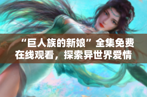“巨人族的新娘”全集免費(fèi)在線觀看，探索異世界愛情冒險(xiǎn)