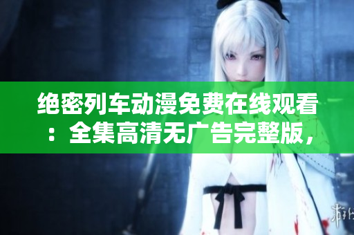 絕密列車動(dòng)漫免費(fèi)在線觀看：全集高清無(wú)廣告完整版，盡在這里！
