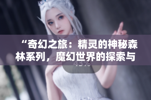 “奇幻之旅：精靈的神秘森林系列，魔幻世界的探索與冒險”