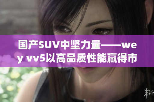 國(guó)產(chǎn)SUV中堅(jiān)力量——wey vv5以高品質(zhì)性能贏得市場(chǎng)青睞