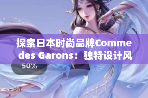 探索日本時尚品牌Comme des Garons：獨特設(shè)計風格與顛覆傳統(tǒng)的先鋒精神