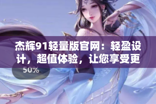 杰輝91輕量版官網(wǎng)：輕盈設(shè)計(jì)，超值體驗(yàn)，讓您享受更輕松的上網(wǎng)體驗(yàn)!