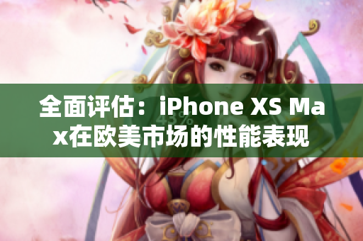 全面評估：iPhone XS Max在歐美市場的性能表現(xiàn)