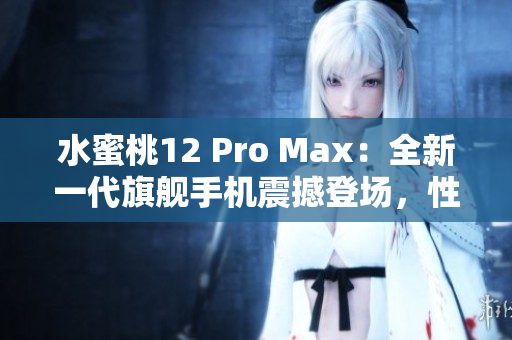 水蜜桃12 Pro Max：全新一代旗艦手機震撼登場，性能再升級