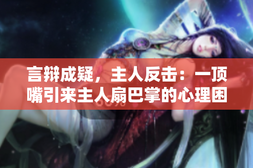 言辯成疑，主人反擊：一頂嘴引來主人扇巴掌的心理困境