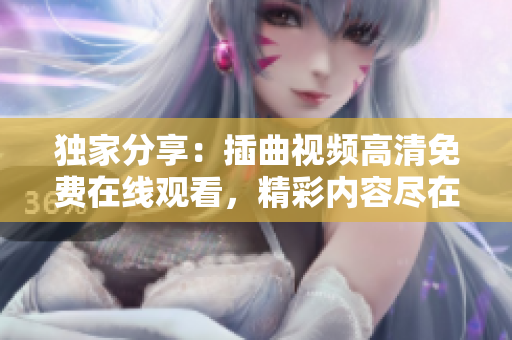 獨(dú)家分享：插曲視頻高清免費(fèi)在線觀看，精彩內(nèi)容盡在新版本更新！