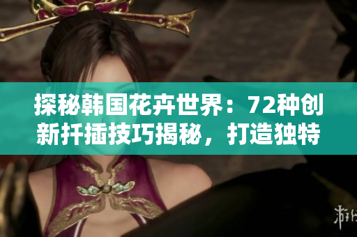 探秘韓國花卉世界：72種創(chuàng)新扦插技巧揭秘，打造獨(dú)特園林美景