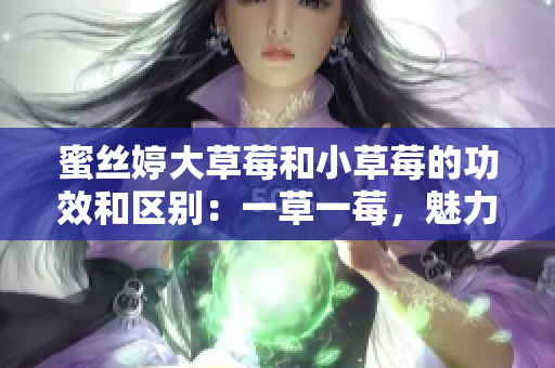 蜜絲婷大草莓和小草莓的功效和區(qū)別：一草一莓，魅力對(duì)比