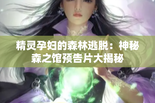 精靈孕婦的森林逃脫：神秘森之館預(yù)告片大揭秘