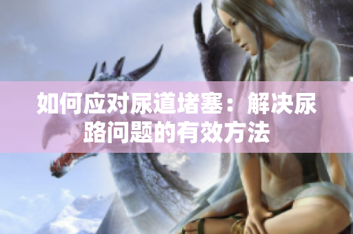 如何應(yīng)對(duì)尿道堵塞：解決尿路問題的有效方法