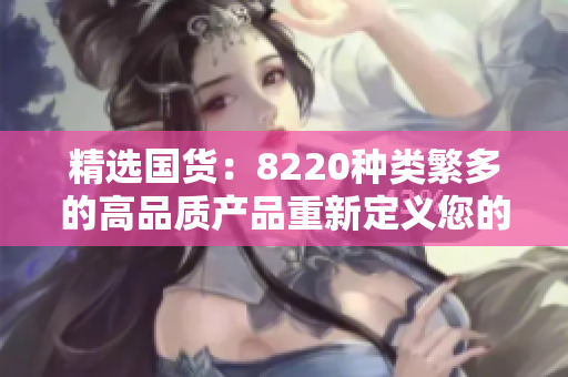 精選國貨：8220種類繁多的高品質(zhì)產(chǎn)品重新定義您的購物體驗(yàn)