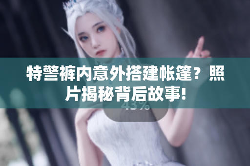 特警褲內(nèi)意外搭建帳篷？照片揭秘背后故事!