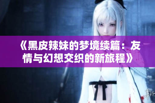 《黑皮辣妹的夢(mèng)境續(xù)篇：友情與幻想交織的新旅程》
