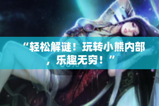 “輕松解謎！玩轉(zhuǎn)小熊內(nèi)部，樂趣無窮！”