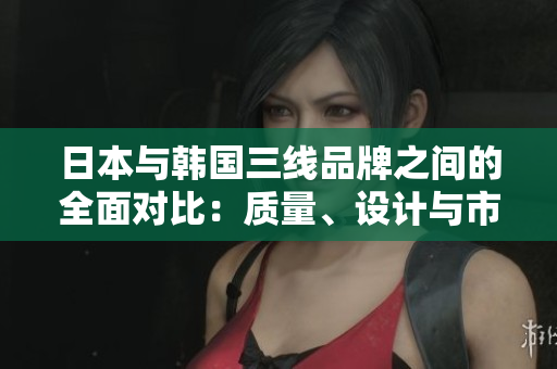 日本與韓國(guó)三線品牌之間的全面對(duì)比：質(zhì)量、設(shè)計(jì)與市場(chǎng)表現(xiàn)詳解