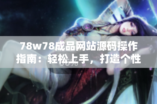 78w78成品網(wǎng)站源碼操作指南：輕松上手，打造個(gè)性網(wǎng)站！
