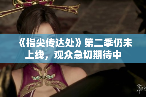 《指尖傳達處》第二季仍未上線，觀眾急切期待中