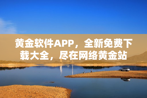黃金軟件APP，全新免費下載大全，盡在網(wǎng)絡黃金站