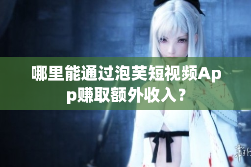 哪里能通過(guò)泡芙短視頻App賺取額外收入？